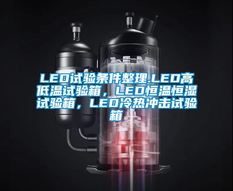 LED試驗條件整理.LED高低溫試驗箱，LED恒溫恒濕試驗箱，LED冷熱沖擊試驗箱