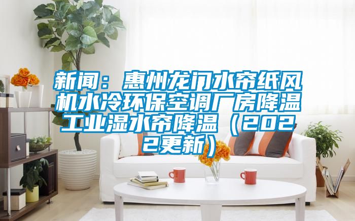 新聞：惠州龍門水簾紙風機水冷環(huán)保空調(diào)廠房降溫工業(yè)濕水簾降溫（2022更新）