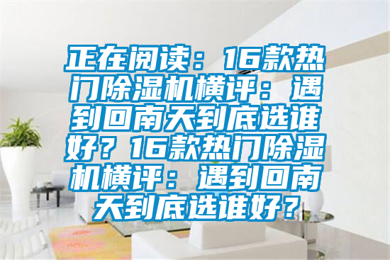 正在閱讀：16款熱門除濕機(jī)橫評：遇到回南天到底選誰好？16款熱門除濕機(jī)橫評：遇到回南天到底選誰好？