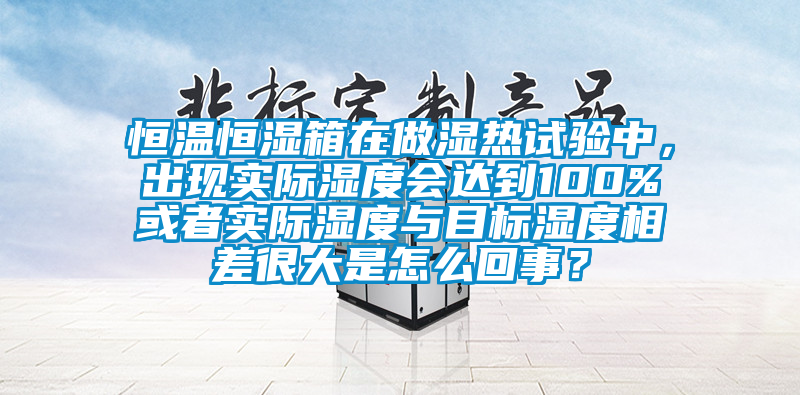 恒溫恒濕箱在做濕熱試驗中，出現實際濕度會達到100%或者實際濕度與目標濕度相差很大是怎么回事？