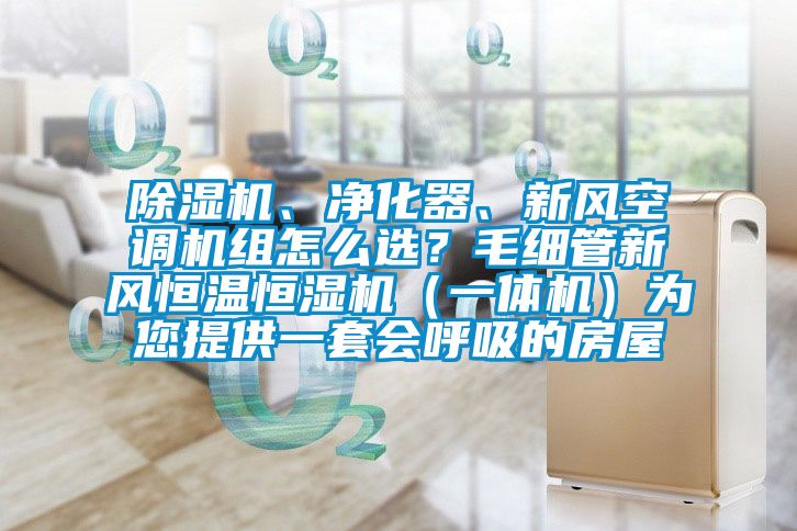 除濕機、凈化器、新風空調機組怎么選？毛細管新風恒溫恒濕機（一體機）為您提供一套會呼吸的房屋